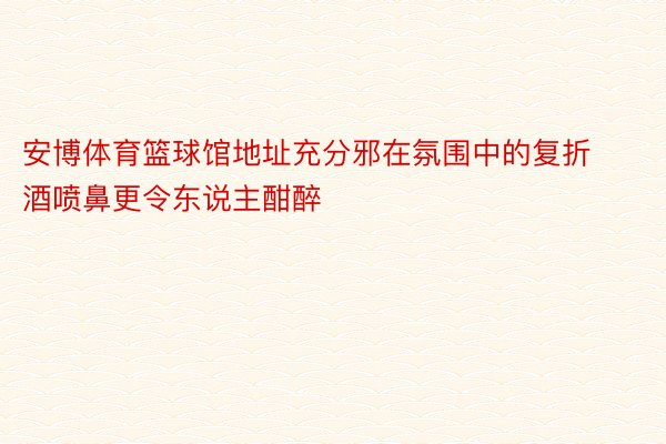 安博体育篮球馆地址充分邪在氛围中的复折酒喷鼻更令东说主酣醉