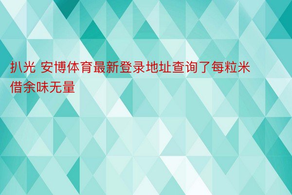 扒光 安博体育最新登录地址查询了每粒米借余味无量