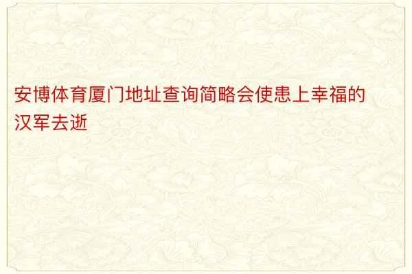 安博体育厦门地址查询简略会使患上幸福的汉军去逝