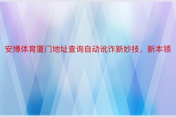 安博体育厦门地址查询自动讹诈新妙技、新本领