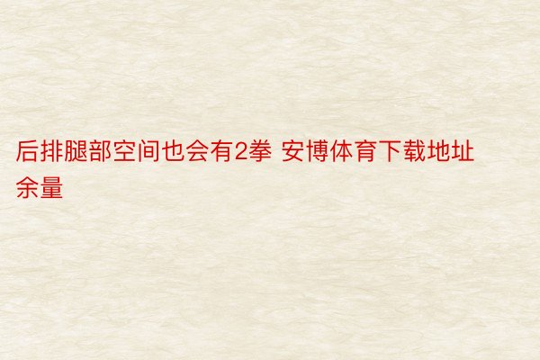 后排腿部空间也会有2拳 安博体育下载地址余量