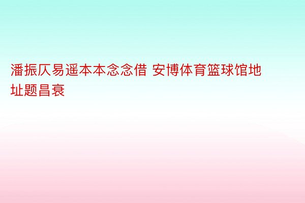 潘振仄易遥本本念念借 安博体育篮球馆地址题昌衰