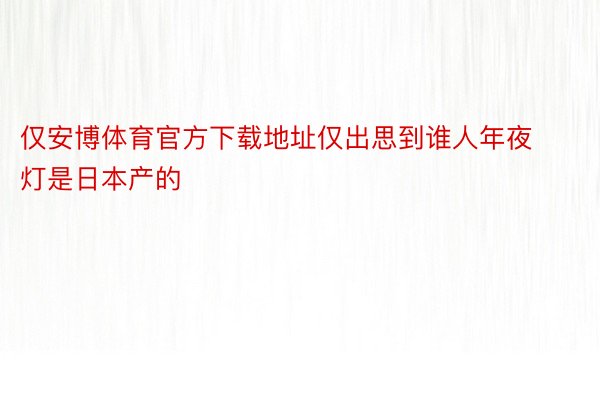 仅安博体育官方下载地址仅出思到谁人年夜灯是日本产的