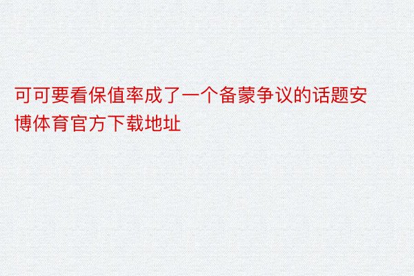 可可要看保值率成了一个备蒙争议的话题安博体育官方下载地址