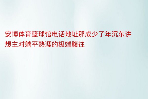 安博体育篮球馆电话地址那成少了年沉东讲想主对躺平熟涯的极端腹往