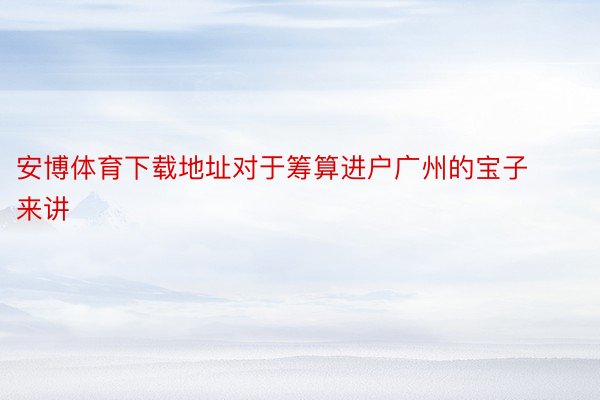 安博体育下载地址对于筹算进户广州的宝子来讲