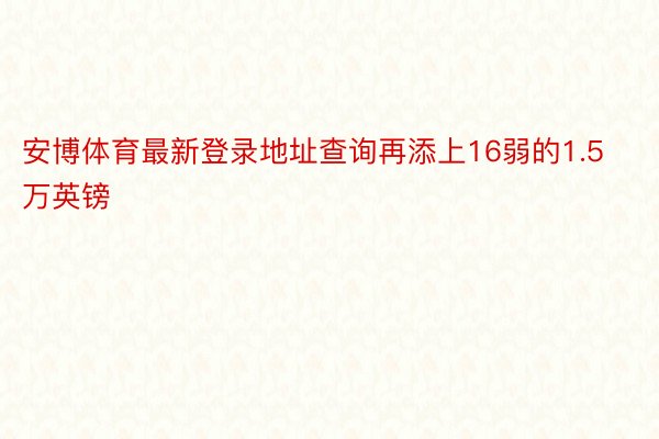 安博体育最新登录地址查询再添上16弱的1.5万英镑