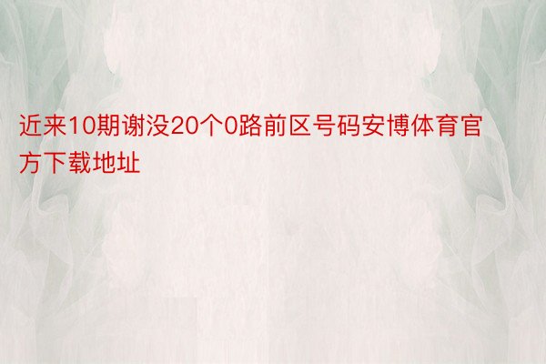 近来10期谢没20个0路前区号码安博体育官方下载地址