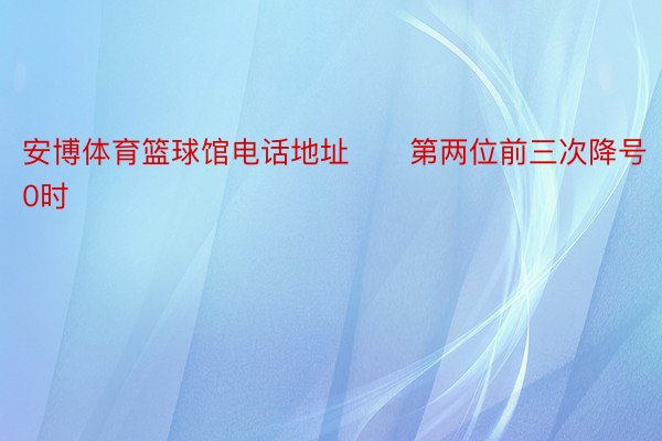 安博体育篮球馆电话地址　　第两位前三次降号0时