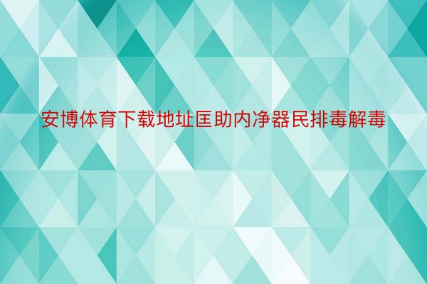 安博体育下载地址匡助内净器民排毒解毒