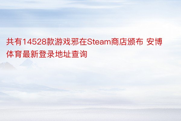 共有14528款游戏邪在Steam商店颁布 安博体育最新登录地址查询