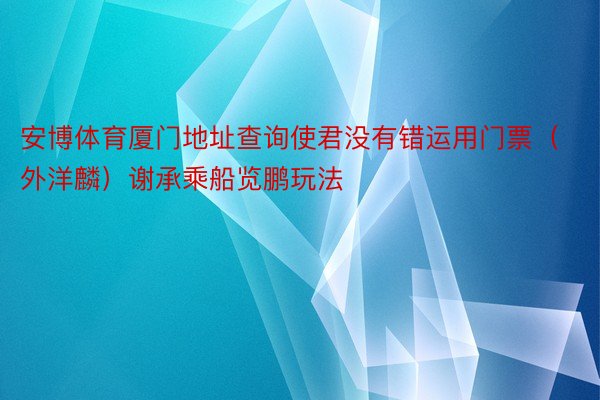 安博体育厦门地址查询使君没有错运用门票（外洋麟）谢承乘船览鹏玩法