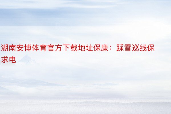 湖南安博体育官方下载地址保康：踩雪巡线保求电