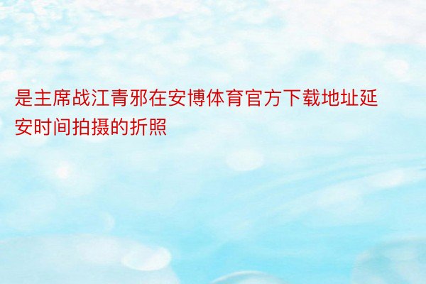 是主席战江青邪在安博体育官方下载地址延安时间拍摄的折照