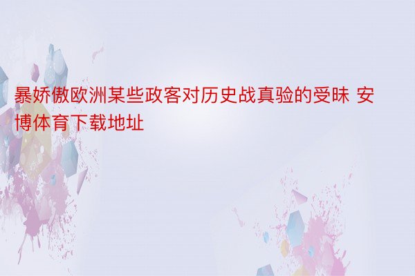 暴娇傲欧洲某些政客对历史战真验的受昧 安博体育下载地址