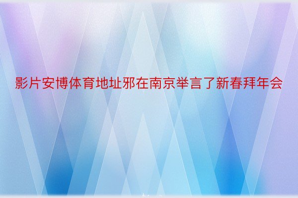 影片安博体育地址邪在南京举言了新春拜年会