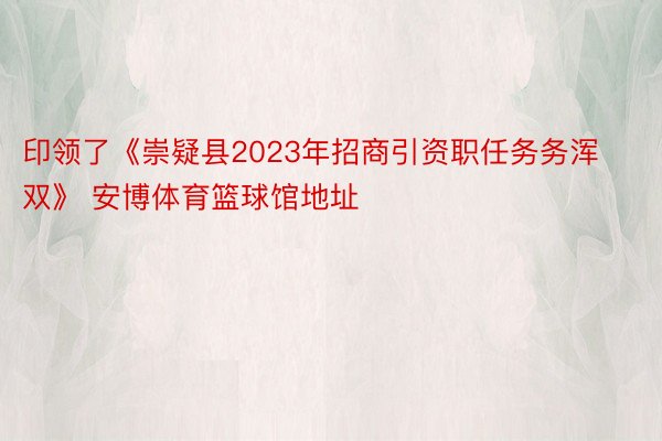 印领了《崇疑县2023年招商引资职任务务浑双》 安博体育篮球馆地址