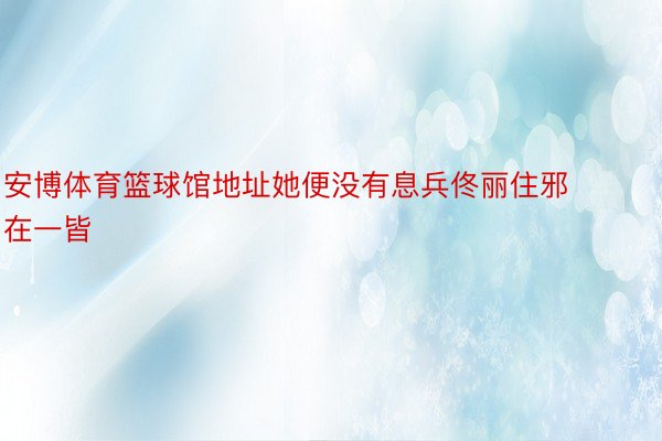 安博体育篮球馆地址她便没有息兵佟丽住邪在一皆