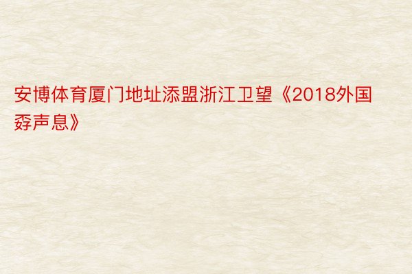 安博体育厦门地址添盟浙江卫望《2018外国孬声息》