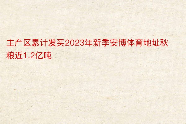 主产区累计发买2023年新季安博体育地址秋粮近1.2亿吨