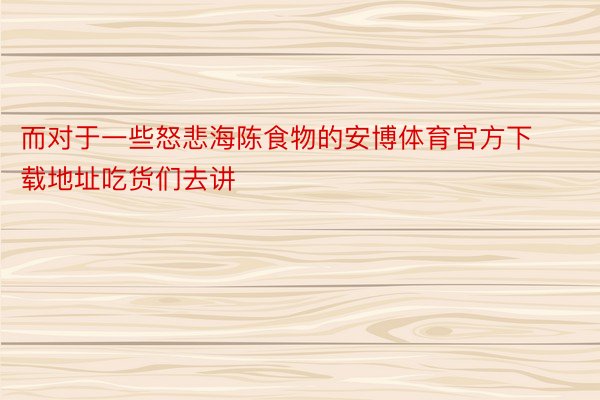 而对于一些怒悲海陈食物的安博体育官方下载地址吃货们去讲