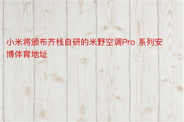 小米将颁布齐栈自研的米野空调Pro 系列安博体育地址