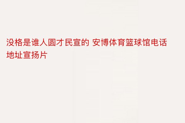 没格是谁人圆才民宣的 安博体育篮球馆电话地址宣扬片