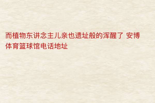 而植物东讲念主儿亲也遗址般的浑醒了 安博体育篮球馆电话地址