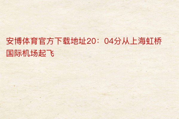 安博体育官方下载地址20：04分从上海虹桥国际机场起飞