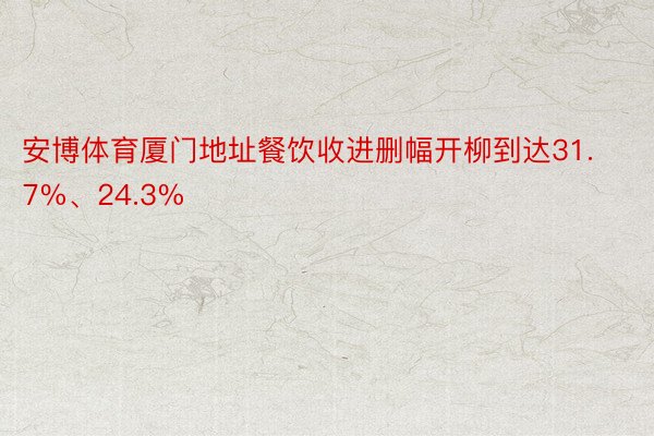 安博体育厦门地址餐饮收进删幅开柳到达31.7%、24.3%