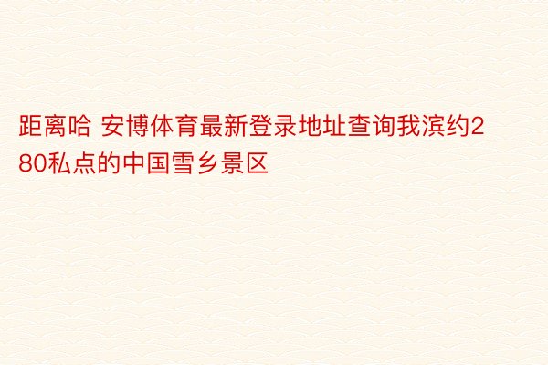 距离哈 安博体育最新登录地址查询我滨约280私点的中国雪乡景区
