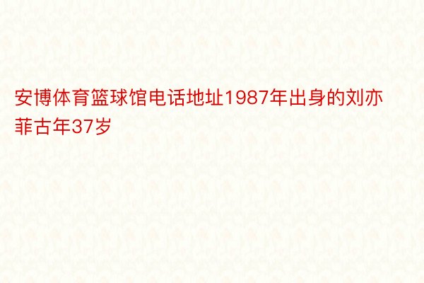 安博体育篮球馆电话地址1987年出身的刘亦菲古年37岁