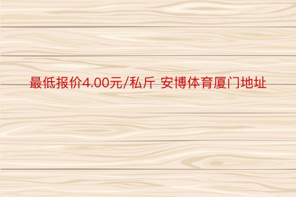 最低报价4.00元/私斤 安博体育厦门地址