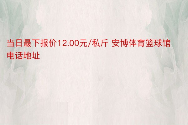 当日最下报价12.00元/私斤 安博体育篮球馆电话地址