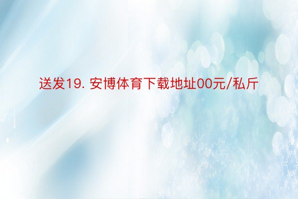 送发19. 安博体育下载地址00元/私斤