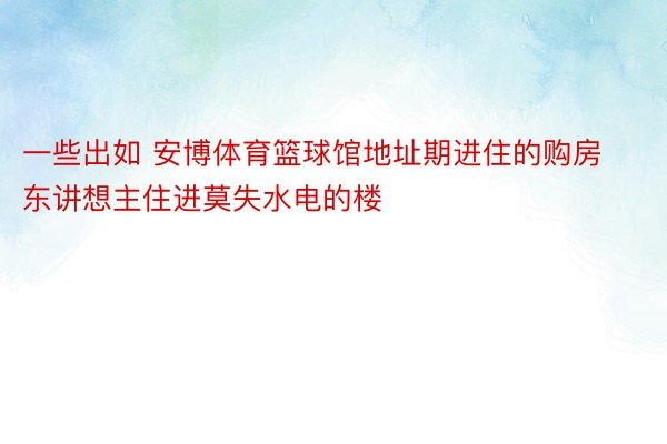 一些出如 安博体育篮球馆地址期进住的购房东讲想主住进莫失水电的楼