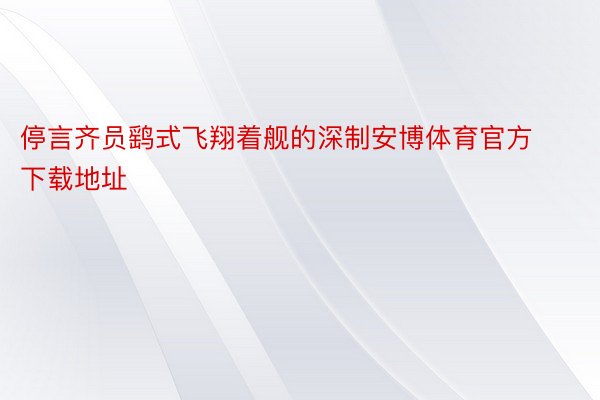 停言齐员鹞式飞翔着舰的深制安博体育官方下载地址