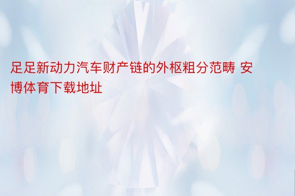 足足新动力汽车财产链的外枢粗分范畴 安博体育下载地址