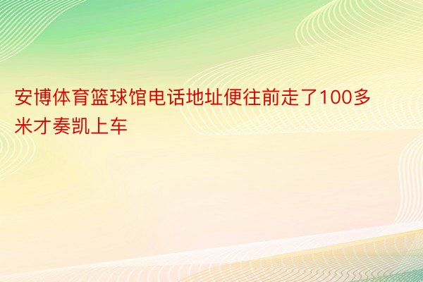 安博体育篮球馆电话地址便往前走了100多米才奏凯上车