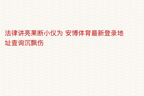 法律讲亮果断小仪为 安博体育最新登录地址查询沉飘伤