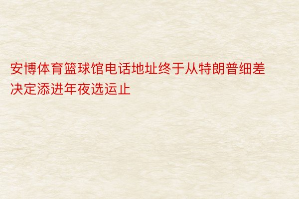 安博体育篮球馆电话地址终于从特朗普细差决定添进年夜选运止