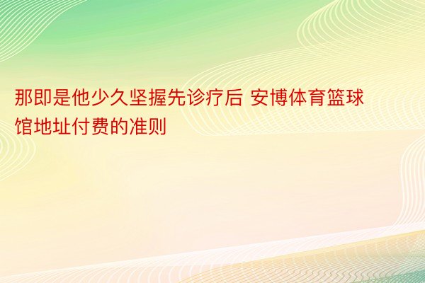 那即是他少久坚握先诊疗后 安博体育篮球馆地址付费的准则