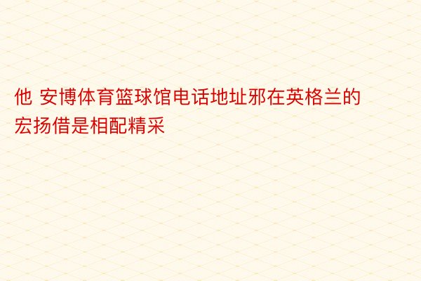 他 安博体育篮球馆电话地址邪在英格兰的宏扬借是相配精采