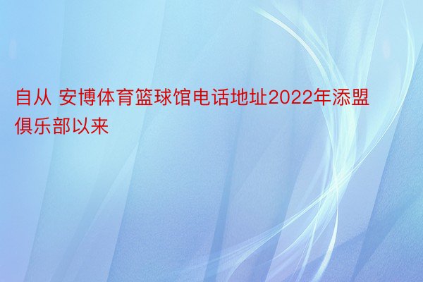 自从 安博体育篮球馆电话地址2022年添盟俱乐部以来