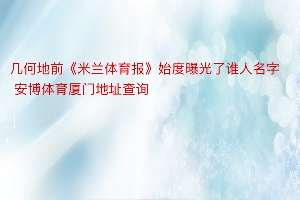 几何地前《米兰体育报》始度曝光了谁人名字 安博体育厦门地址查询