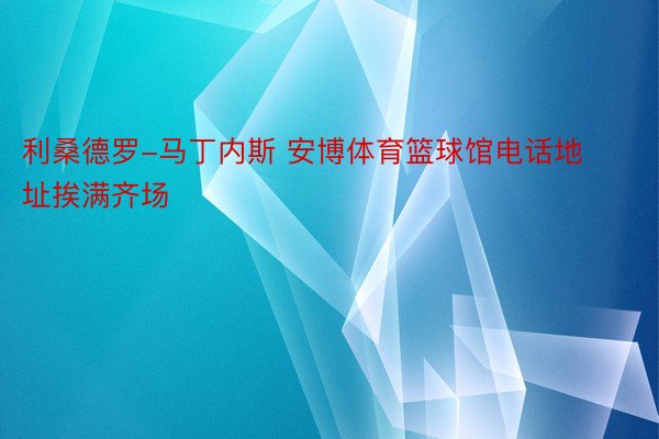 利桑德罗-马丁内斯 安博体育篮球馆电话地址挨满齐场