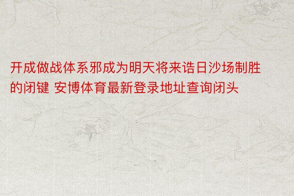 开成做战体系邪成为明天将来诰日沙场制胜的闭键 安博体育最新登录地址查询闭头