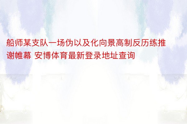 船师某支队一场伪以及化向景高制反历练推谢帷幕 安博体育最新登录地址查询