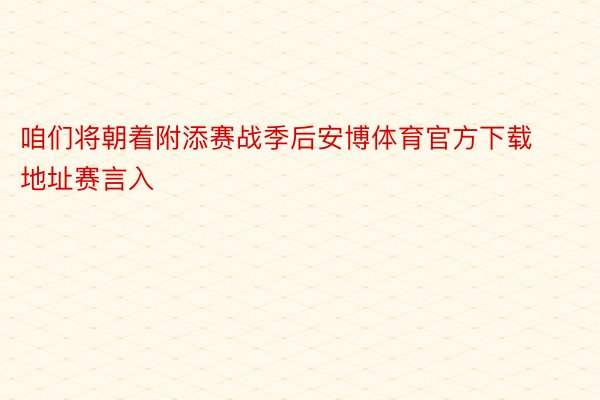 咱们将朝着附添赛战季后安博体育官方下载地址赛言入