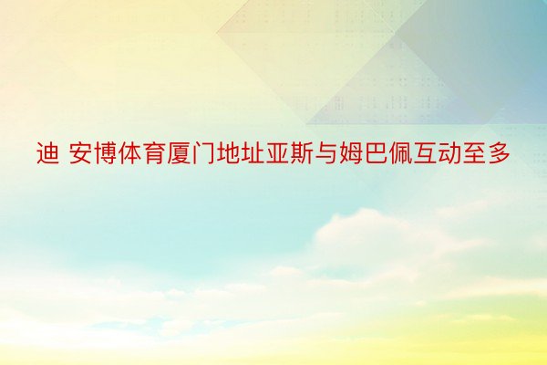 迪 安博体育厦门地址亚斯与姆巴佩互动至多